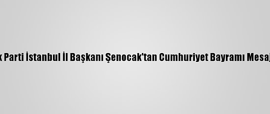 Ak Parti İstanbul İl Başkanı Şenocak'tan Cumhuriyet Bayramı Mesajı:
