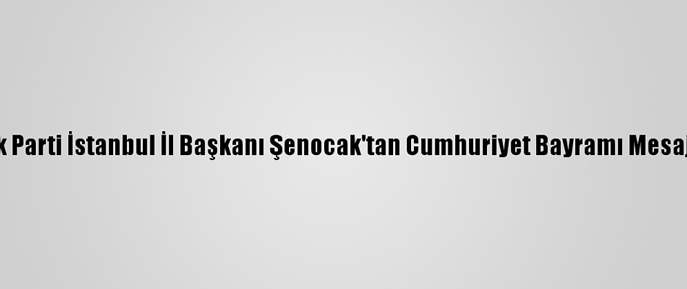 Ak Parti İstanbul İl Başkanı Şenocak'tan Cumhuriyet Bayramı Mesajı: