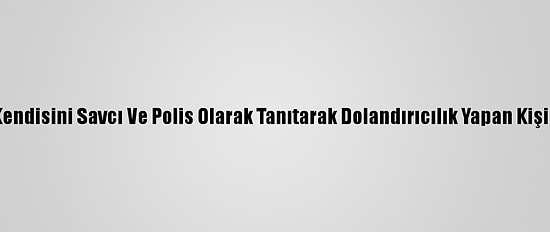 Denizli'de Kendisini Savcı Ve Polis Olarak Tanıtarak Dolandırıcılık Yapan Kişi Tutuklandı