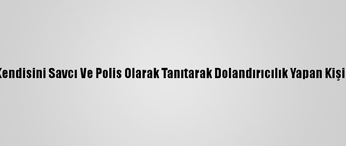 Denizli'de Kendisini Savcı Ve Polis Olarak Tanıtarak Dolandırıcılık Yapan Kişi Tutuklandı