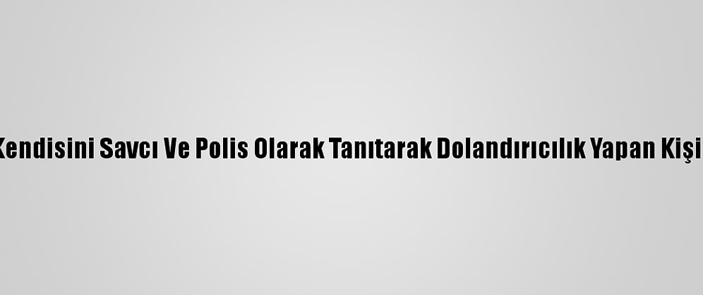 Denizli'de Kendisini Savcı Ve Polis Olarak Tanıtarak Dolandırıcılık Yapan Kişi Tutuklandı