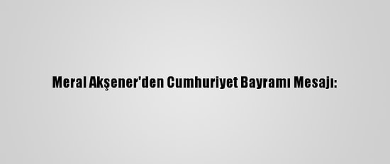 Meral Akşener'den Cumhuriyet Bayramı Mesajı: