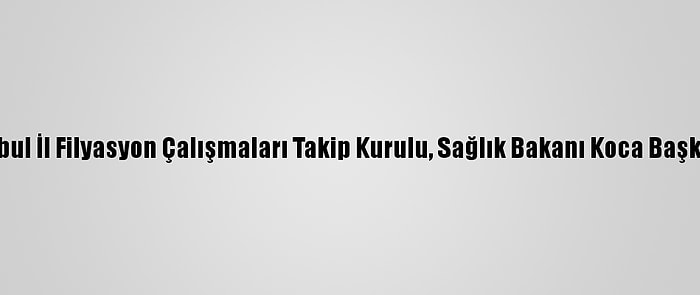 Güncelleme - İstanbul İl Filyasyon Çalışmaları Takip Kurulu, Sağlık Bakanı Koca Başkanlığında Toplandı