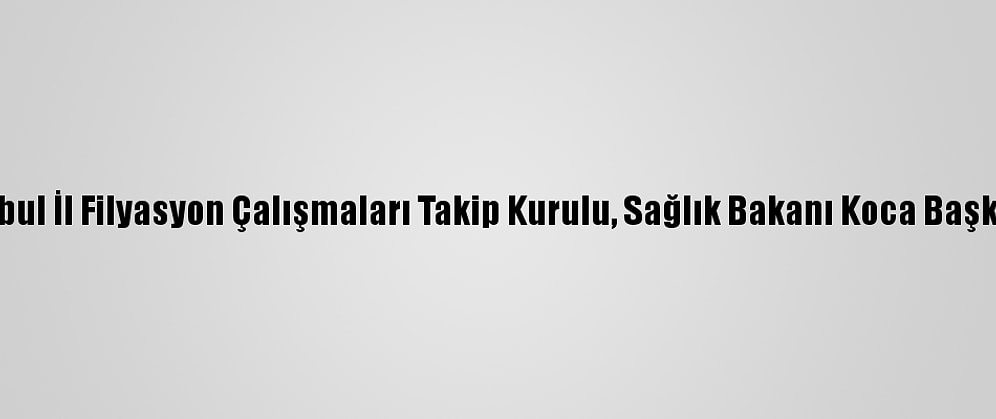 Güncelleme - İstanbul İl Filyasyon Çalışmaları Takip Kurulu, Sağlık Bakanı Koca Başkanlığında Toplandı