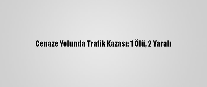 Cenaze Yolunda Trafik Kazası: 1 Ölü, 2 Yaralı