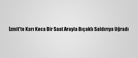 İzmit'te Karı Koca Bir Saat Arayla Bıçaklı Saldırıya Uğradı