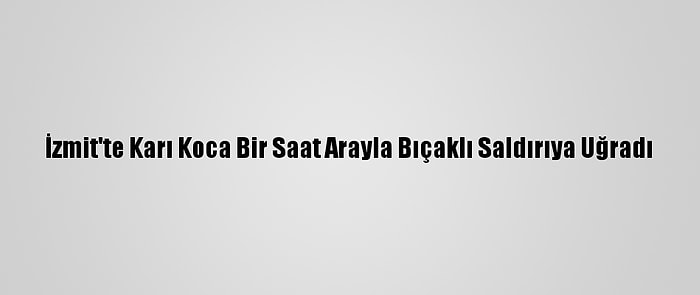 İzmit'te Karı Koca Bir Saat Arayla Bıçaklı Saldırıya Uğradı