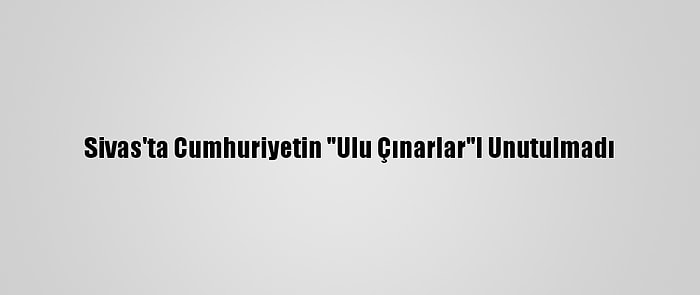 Sivas'ta Cumhuriyetin "Ulu Çınarlar"I Unutulmadı