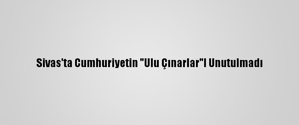 Sivas'ta Cumhuriyetin "Ulu Çınarlar"I Unutulmadı