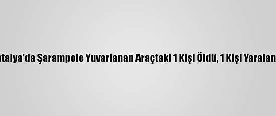 Antalya'da Şarampole Yuvarlanan Araçtaki 1 Kişi Öldü, 1 Kişi Yaralandı