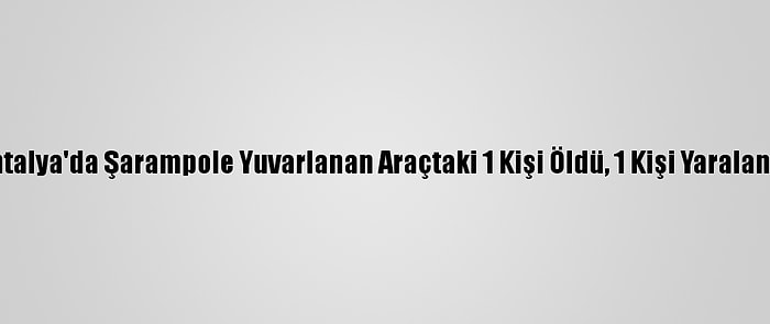 Antalya'da Şarampole Yuvarlanan Araçtaki 1 Kişi Öldü, 1 Kişi Yaralandı