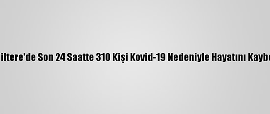 İngiltere'de Son 24 Saatte 310 Kişi Kovid-19 Nedeniyle Hayatını Kaybetti