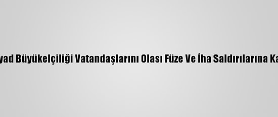 ABD'nin Riyad Büyükelçiliği Vatandaşlarını Olası Füze Ve İha Saldırılarına Karşı Uyardı