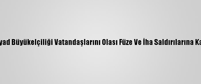 ABD'nin Riyad Büyükelçiliği Vatandaşlarını Olası Füze Ve İha Saldırılarına Karşı Uyardı