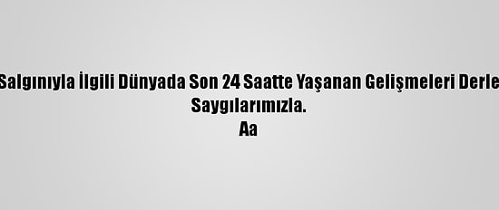 Derleme - Kovid-19 Salgınıyla İlgili Dünyada Son 24 Saatte Yaşanan Gelişmeleri Derleyerek Yayımlıyoruz.
Saygılarımızla.
Aa