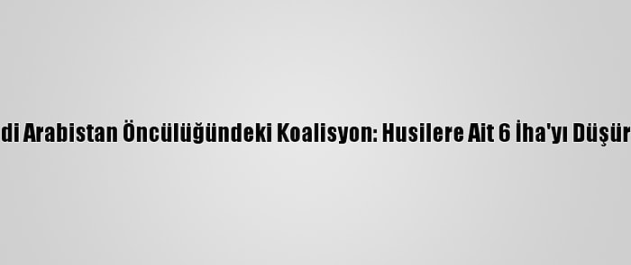 Suudi Arabistan Öncülüğündeki Koalisyon: Husilere Ait 6 İha'yı Düşürdük