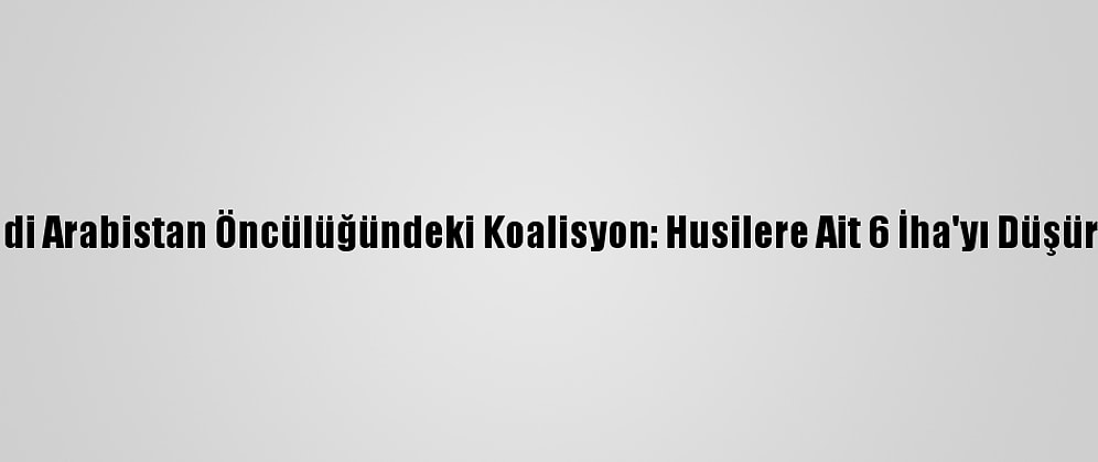 Suudi Arabistan Öncülüğündeki Koalisyon: Husilere Ait 6 İha'yı Düşürdük