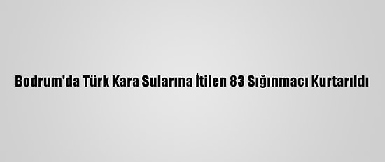 Bodrum'da Türk Kara Sularına İtilen 83 Sığınmacı Kurtarıldı