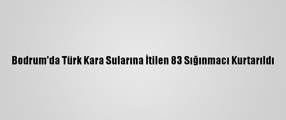 Bodrum'da Türk Kara Sularına İtilen 83 Sığınmacı Kurtarıldı