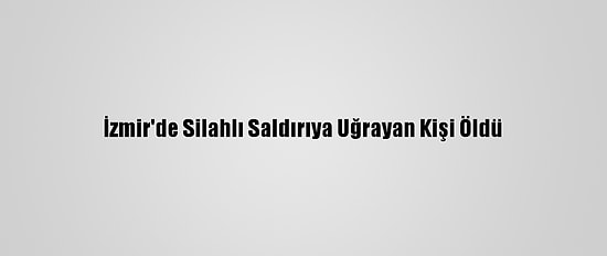 İzmir'de Silahlı Saldırıya Uğrayan Kişi Öldü