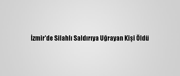 İzmir'de Silahlı Saldırıya Uğrayan Kişi Öldü