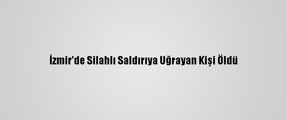 İzmir'de Silahlı Saldırıya Uğrayan Kişi Öldü