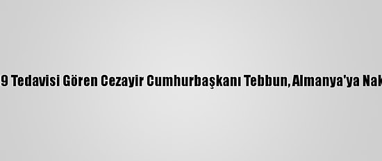 Kovid-19 Tedavisi Gören Cezayir Cumhurbaşkanı Tebbun, Almanya'ya Nakledildi
