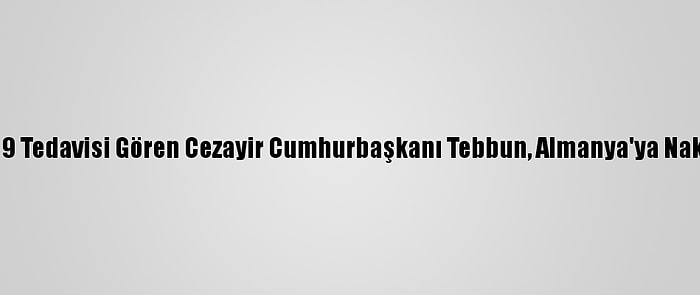 Kovid-19 Tedavisi Gören Cezayir Cumhurbaşkanı Tebbun, Almanya'ya Nakledildi