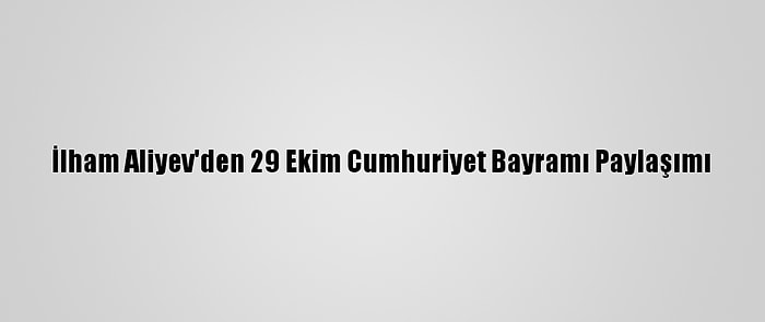 İlham Aliyev'den 29 Ekim Cumhuriyet Bayramı Paylaşımı