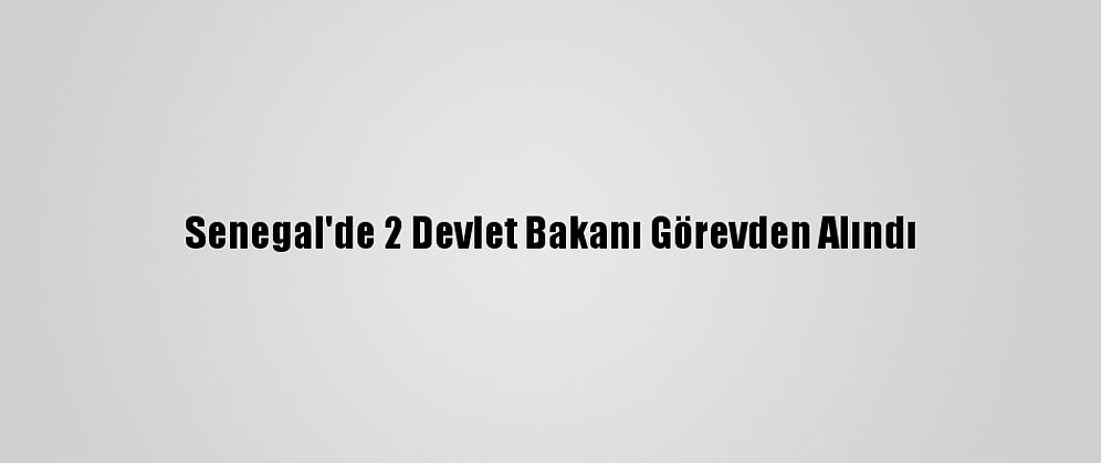 Senegal'de 2 Devlet Bakanı Görevden Alındı
