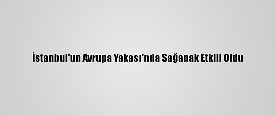 İstanbul'un Avrupa Yakası'nda Sağanak Etkili Oldu