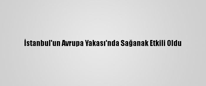 İstanbul'un Avrupa Yakası'nda Sağanak Etkili Oldu