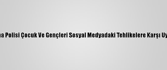 Adana Polisi Çocuk Ve Gençleri Sosyal Medyadaki Tehlikelere Karşı Uyardı