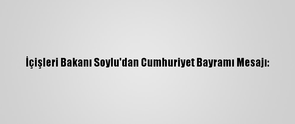 İçişleri Bakanı Soylu'dan Cumhuriyet Bayramı Mesajı: