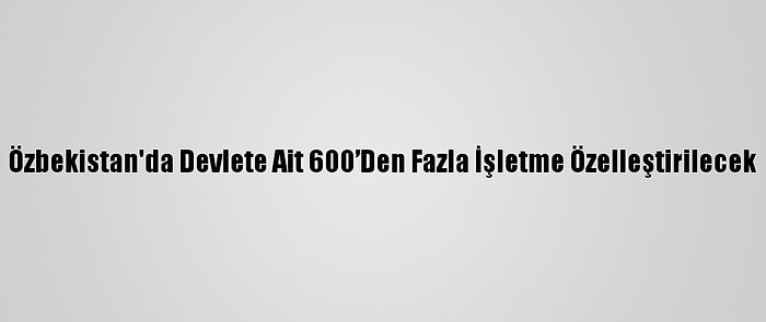 Özbekistan'da Devlete Ait 600’Den Fazla İşletme Özelleştirilecek