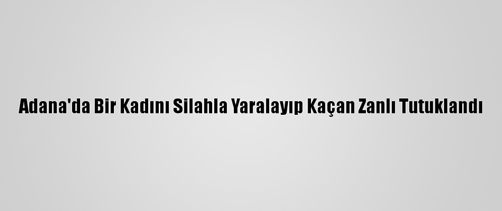 Adana'da Bir Kadını Silahla Yaralayıp Kaçan Zanlı Tutuklandı