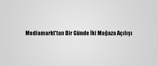 Mediamarkt'tan Bir Günde İki Mağaza Açılışı