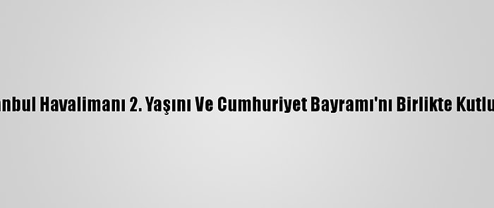 İstanbul Havalimanı 2. Yaşını Ve Cumhuriyet Bayramı'nı Birlikte Kutluyor