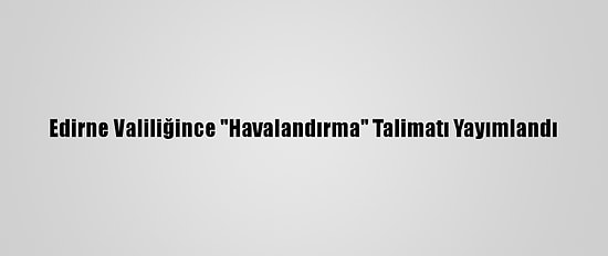Edirne Valiliğince "Havalandırma" Talimatı Yayımlandı