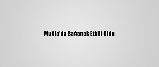 Muğla'da Sağanak Etkili Oldu