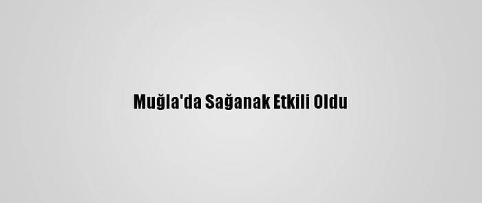 Muğla'da Sağanak Etkili Oldu