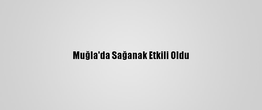 Muğla'da Sağanak Etkili Oldu