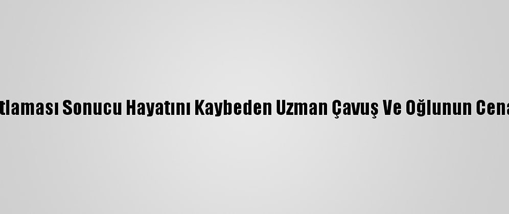 Güncelleme - Şanlıurfa'da Tüp Patlaması Sonucu Hayatını Kaybeden Uzman Çavuş Ve Oğlunun Cenazeleri Memleketlerine Uğurlandı