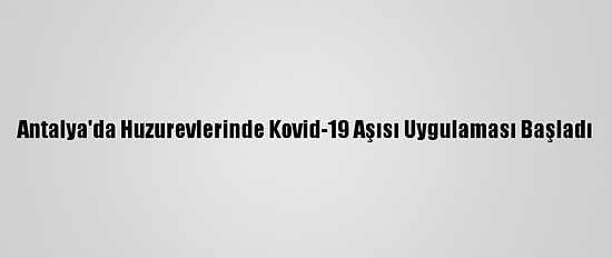Antalya'da Huzurevlerinde Kovid-19 Aşısı Uygulaması Başladı