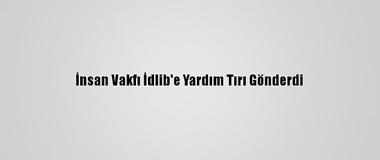 İnsan Vakfı İdlib'e Yardım Tırı Gönderdi