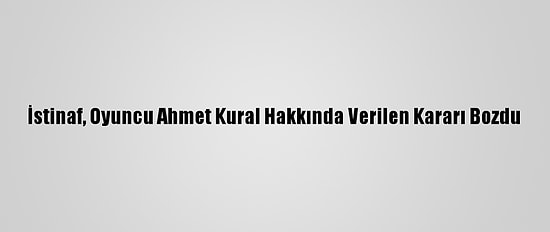 İstinaf, Oyuncu Ahmet Kural Hakkında Verilen Kararı Bozdu