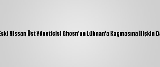 Güncelleme - Eski Nissan Üst Yöneticisi Ghosn'un Lübnan'a Kaçmasına İlişkin Davada Mütalaa