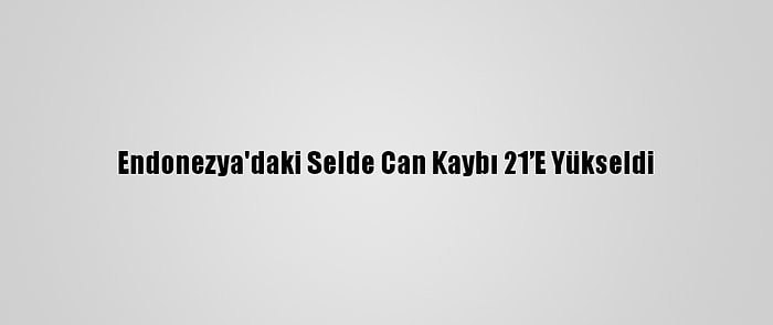 Endonezya'daki Selde Can Kaybı 21’E Yükseldi