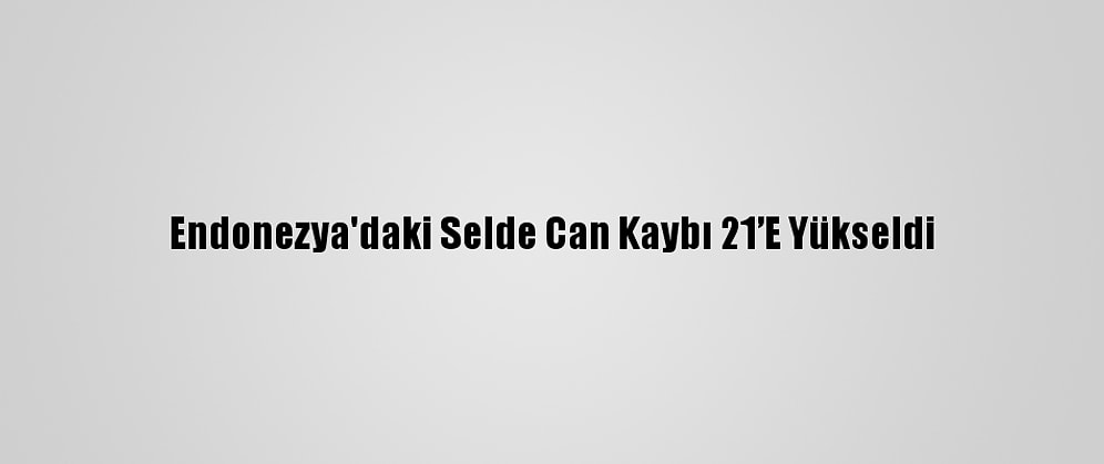 Endonezya'daki Selde Can Kaybı 21’E Yükseldi