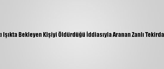 İzmir'de Kırmızı Işıkta Bekleyen Kişiyi Öldürdüğü İddiasıyla Aranan Zanlı Tekirdağ'da Yakalandı